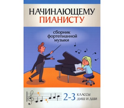 Начинающему пианисту: сборник фортепианной музыки: 2-3 классы ДМШ и ДШИ