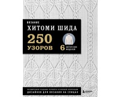 Вязание ХИТОМИ ШИДА. 250 узоров. 6 авторских моделей. Расширенное издание первой и основной коллекции дизайнов для вязания на спицах